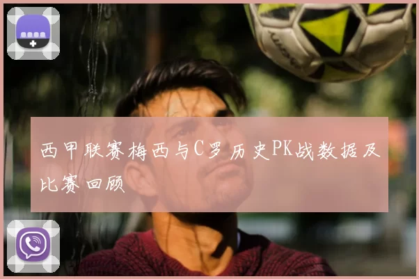 西甲联赛梅西与C罗历史PK战数据及比赛回顾
