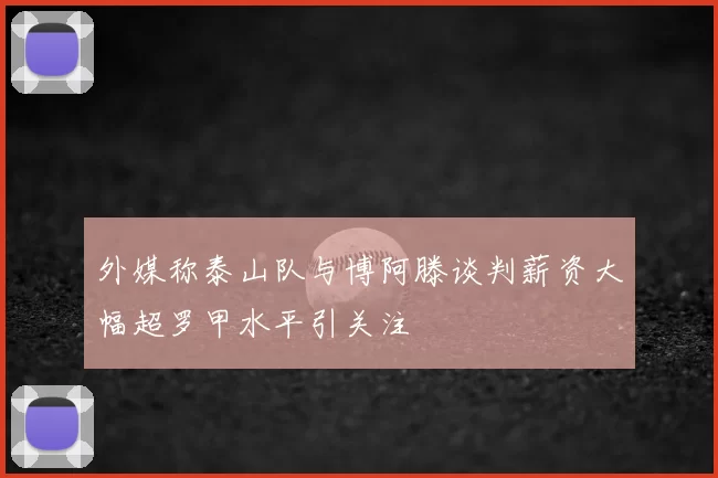 外媒称泰山队与博阿滕谈判薪资大幅超罗甲水平引关注