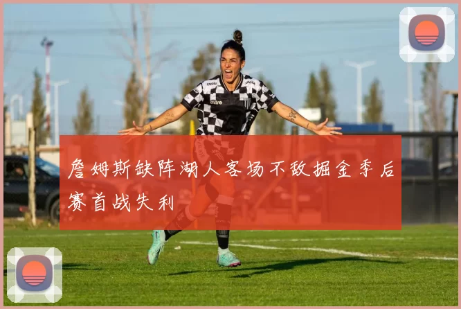詹姆斯缺阵湖人客场不敌掘金季后赛首战失利
