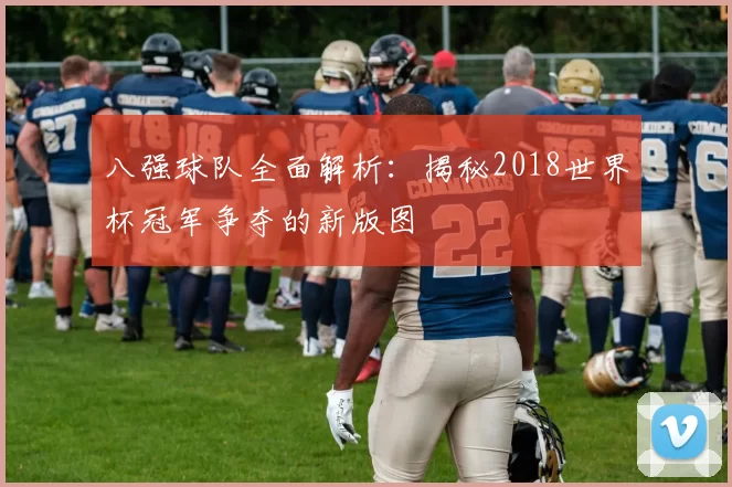 八强球队全面解析:揭秘2018世界杯冠军争夺的新版图