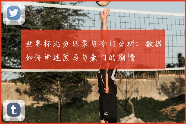 世界杯比分记录与冷门分析：数据如何讲述黑马与豪门的剧情