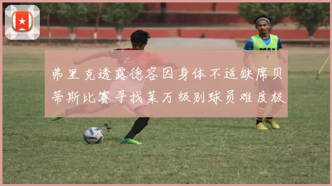 弗里克透露德容因身体不适缺席贝蒂斯比赛寻找莱万级别球员难度极大