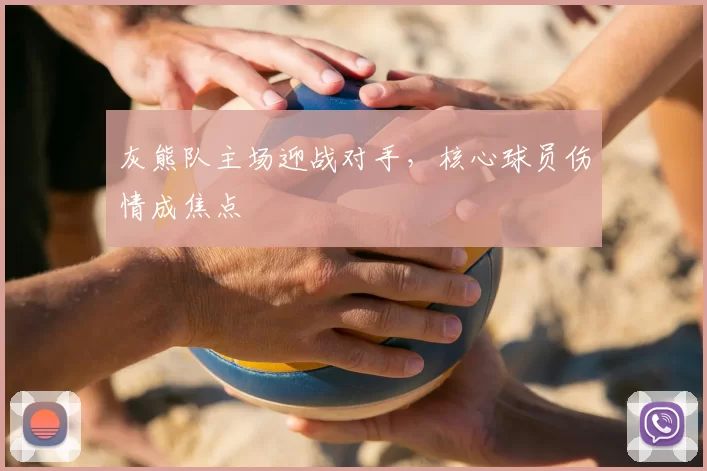 灰熊队主场迎战对手,核心球员伤情成焦点