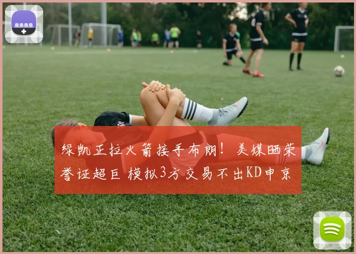 绿凯正拉火箭接手布朗!美媒晒荣誉证超巨 模拟3方交易不出KD申京