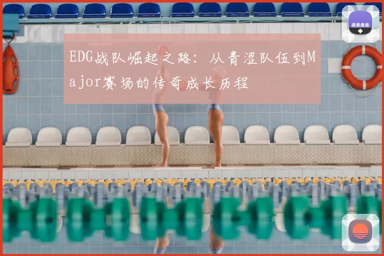 EDG战队崛起之路:从青涩队伍到Major赛场的传奇成长历程