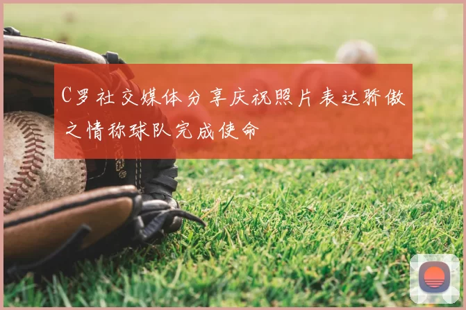 C罗社交媒体分享庆祝照片表达骄傲之情称球队完成使命