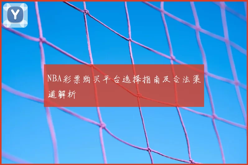 NBA彩票购买平台选择指南及合法渠道解析