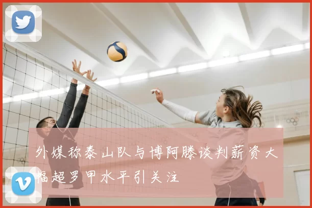 外媒称泰山队与博阿滕谈判薪资大幅超罗甲水平引关注
