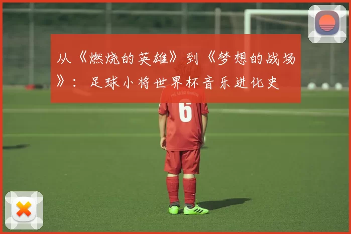 从《燃烧的英雄》到《梦想的战场》:足球小将世界杯音乐进化史
