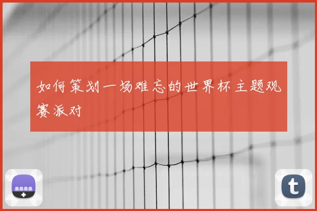 如何策划一场难忘的世界杯主题观赛派对