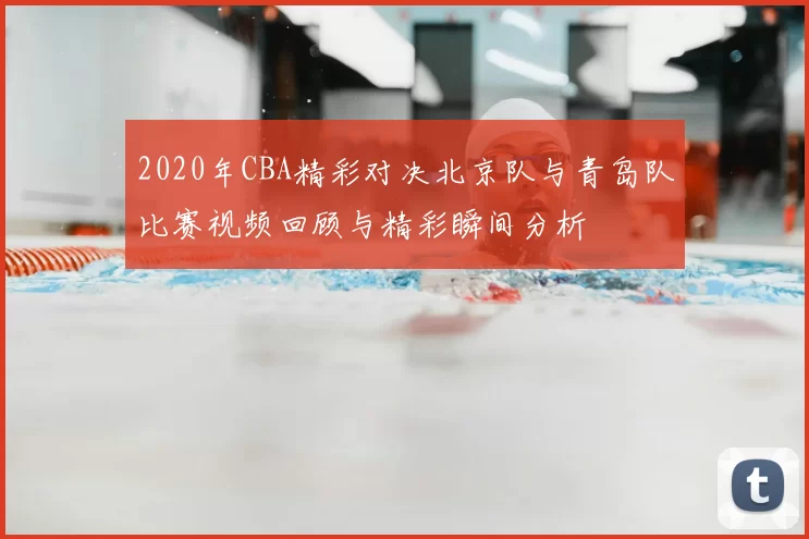 2020年CBA精彩对决北京队与青岛队比赛视频回顾与精彩瞬间分析