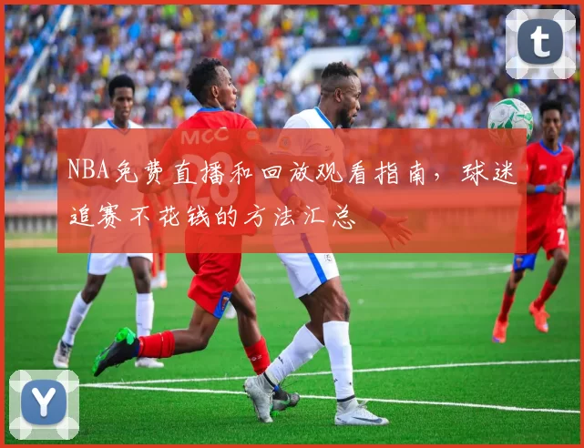 NBA免费直播和回放观看指南，球迷追赛不花钱的方法汇总