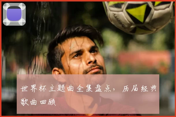 世界杯主题曲全集盘点,历届经典歌曲回顾