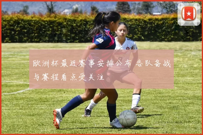 欧洲杯最近赛事安排公布 各队备战与赛程看点受关注