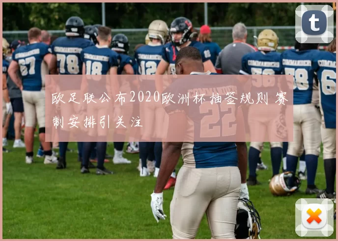 欧足联公布2020欧洲杯抽签规则 赛制安排引关注