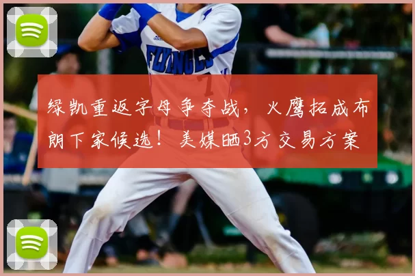 绿凯重返字母争夺战，火鹰拓成布朗下家候选！美媒晒3方交易方案