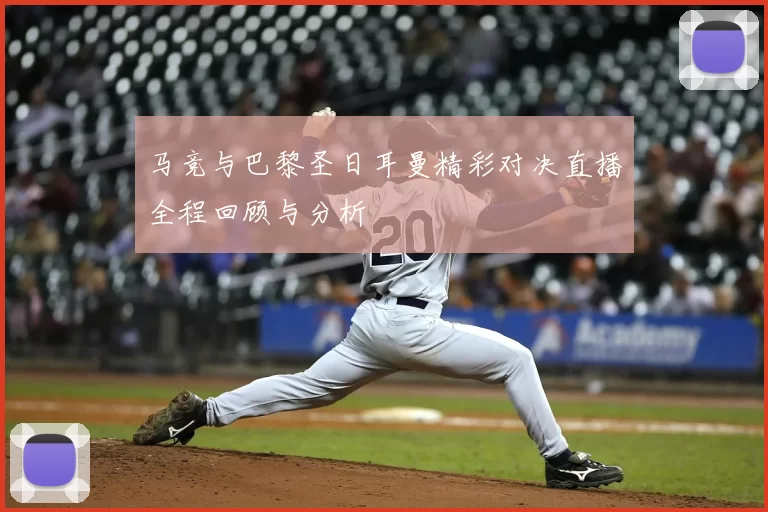 马竞与巴黎圣日耳曼精彩对决直播全程回顾与分析