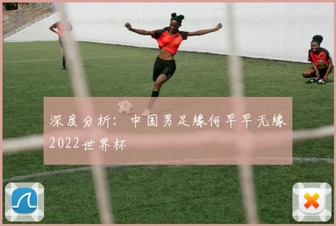 深度分析:中国男足缘何早早无缘2022世界杯