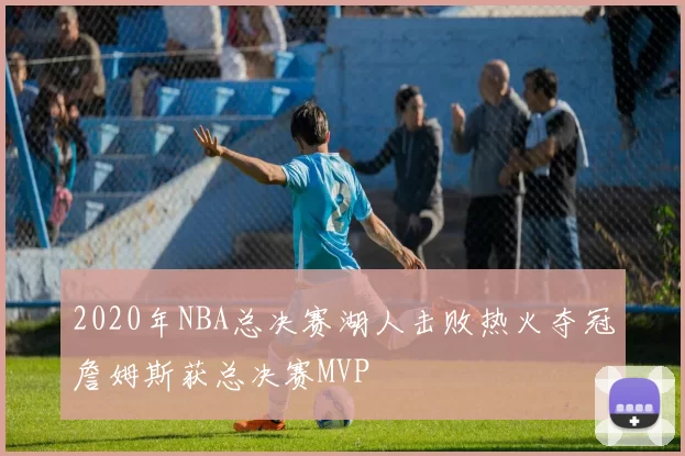 2020年NBA总决赛湖人击败热火夺冠詹姆斯获总决赛MVP