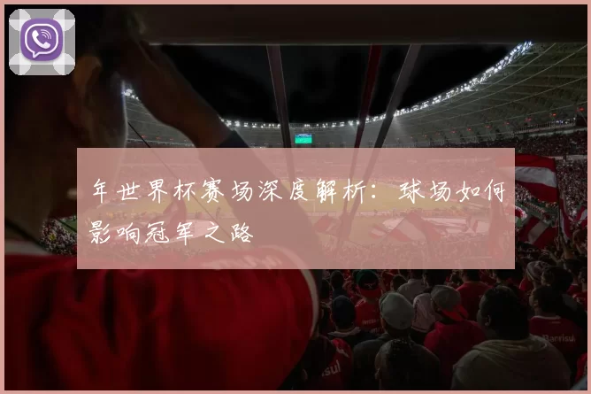 年世界杯赛场深度解析：球场如何影响冠军之路