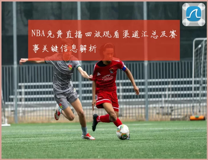 NBA免费直播回放观看渠道汇总及赛事关键信息解析
