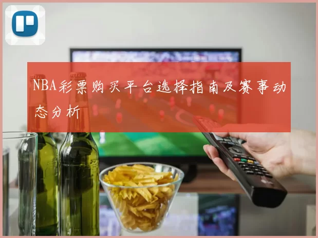 NBA彩票购买平台选择指南及赛事动态分析