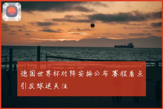 德国世界杯对阵安排公布 赛程看点引发球迷关注