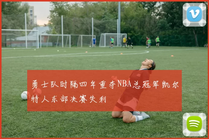 勇士队时隔四年重夺NBA总冠军凯尔特人东部决赛失利