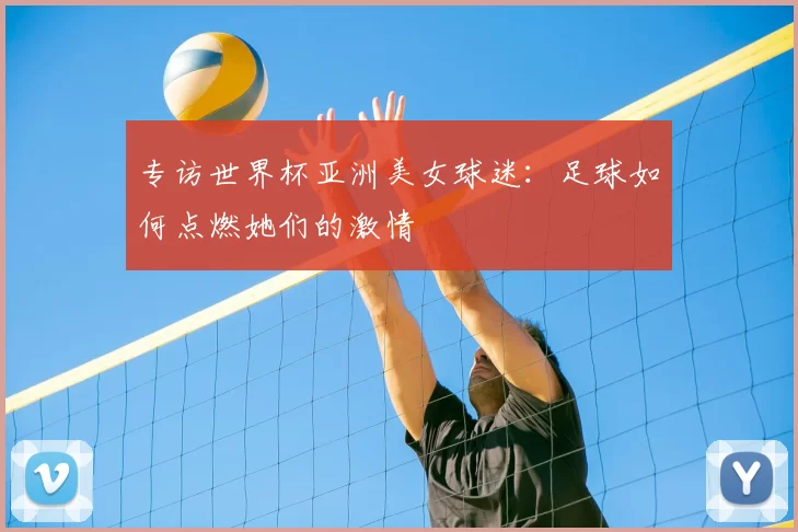 专访世界杯亚洲美女球迷：足球如何点燃她们的激情