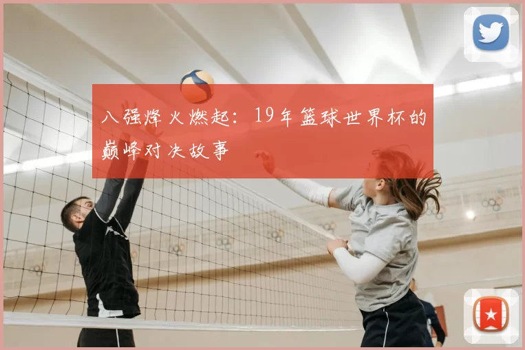 八强烽火燃起：19年篮球世界杯的巅峰对决故事