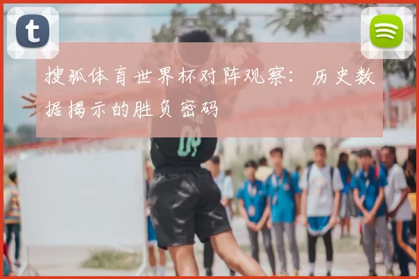 搜狐体育世界杯对阵观察:历史数据揭示的胜负密码