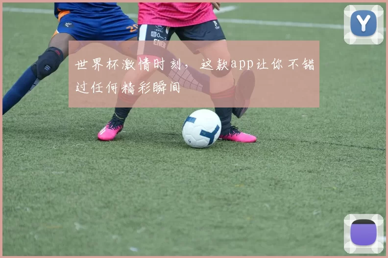 世界杯激情时刻,这款app让你不错过任何精彩瞬间
