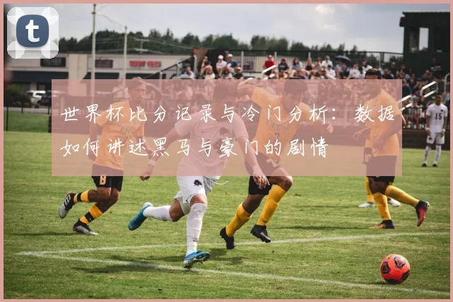 世界杯比分记录与冷门分析：数据如何讲述黑马与豪门的剧情