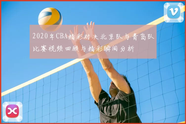 2020年CBA精彩对决北京队与青岛队比赛视频回顾与精彩瞬间分析