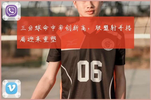 三分球命中率创新高,联盟射手格局迎来重塑