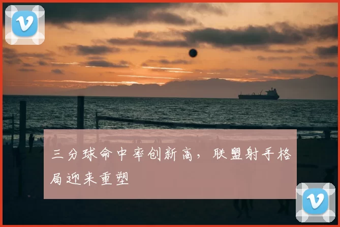 三分球命中率创新高,联盟射手格局迎来重塑