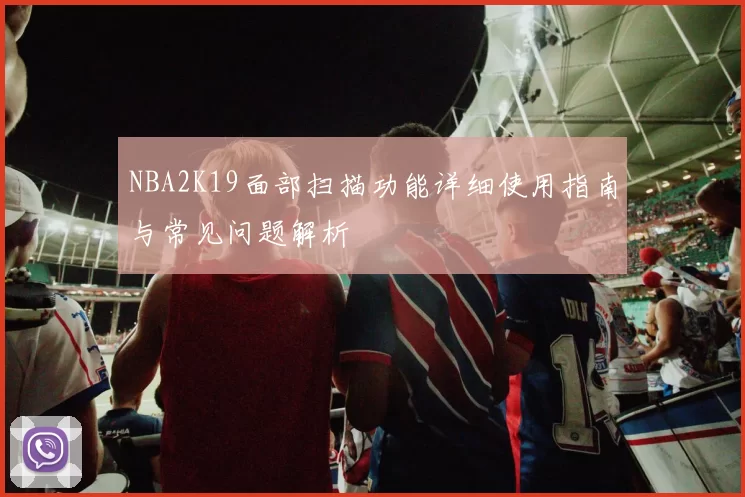 NBA2K19面部扫描功能详细使用指南与常见问题解析