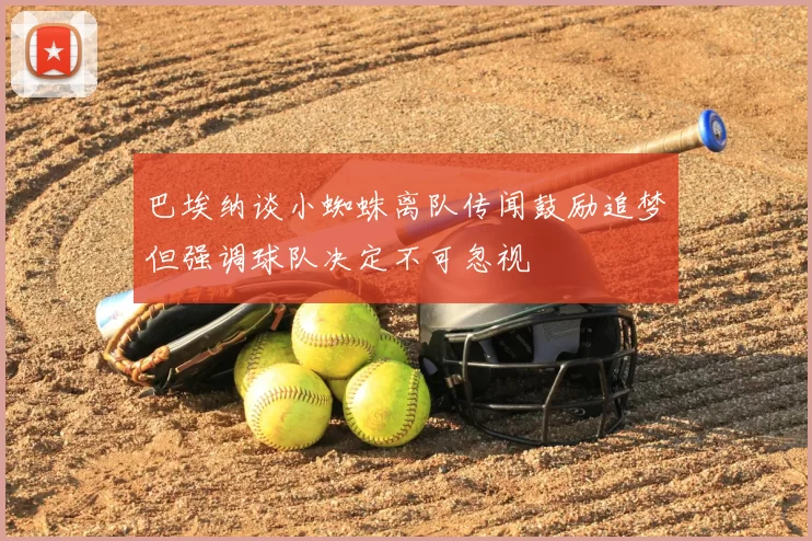 巴埃纳谈小蜘蛛离队传闻鼓励追梦但强调球队决定不可忽视