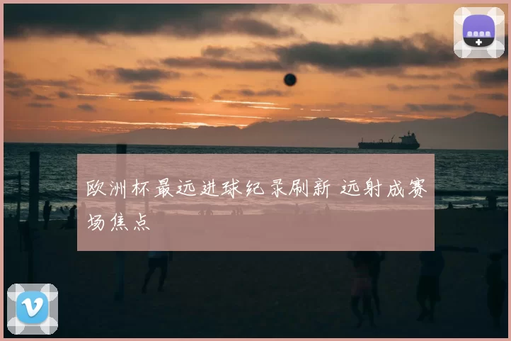 欧洲杯最远进球纪录刷新 远射成赛场焦点