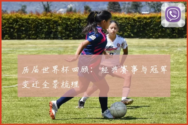 历届世界杯回顾:经典赛事与冠军变迁全景梳理