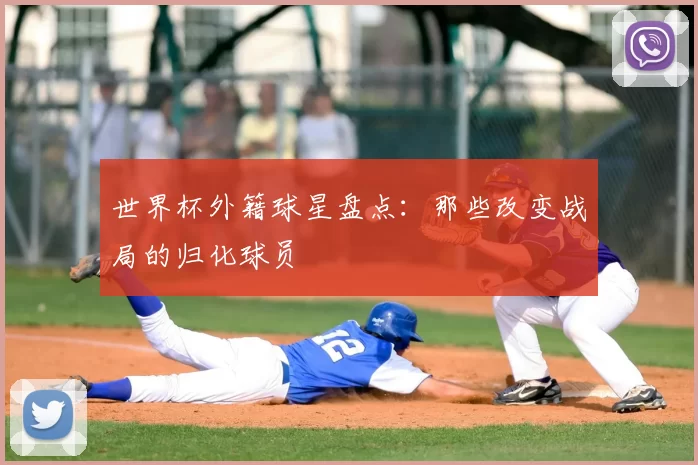 世界杯外籍球星盘点：那些改变战局的归化球员