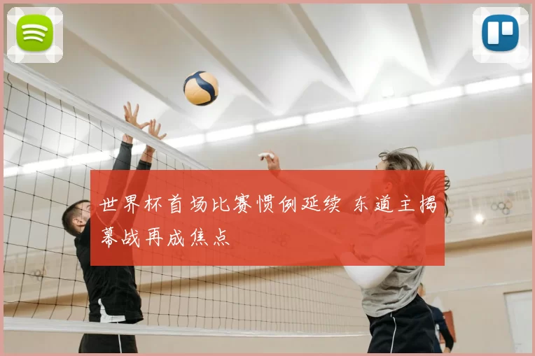 世界杯首场比赛惯例延续 东道主揭幕战再成焦点