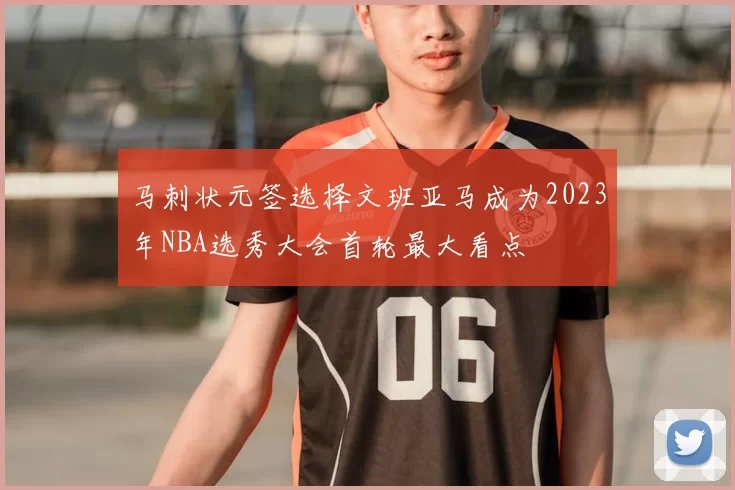马刺状元签选择文班亚马成为2023年NBA选秀大会首轮最大看点