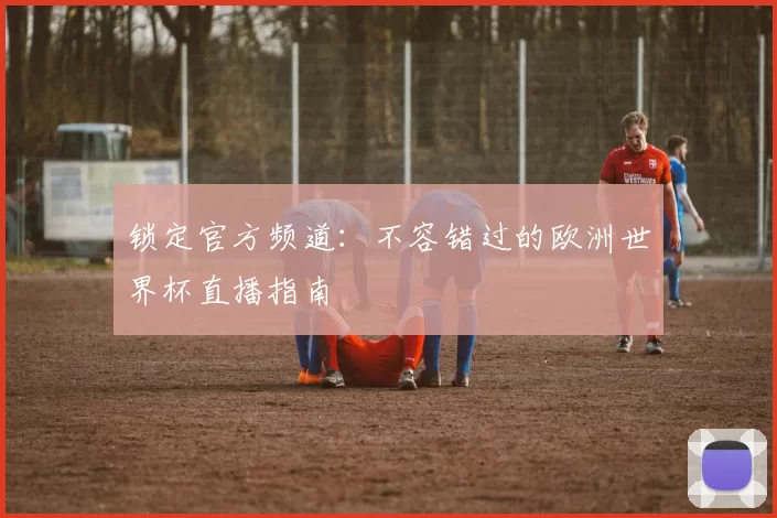 锁定官方频道:不容错过的欧洲世界杯直播指南