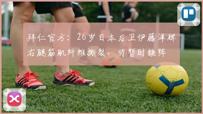 拜仁官方：26岁日本后卫伊藤洋辉右腿筋肌纤维撕裂，将暂时缺阵