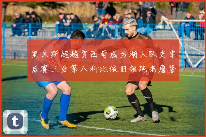 里夫斯超越贾西奇成为湖人队史季后赛三分第八科比依旧领跑老詹紧随其后
