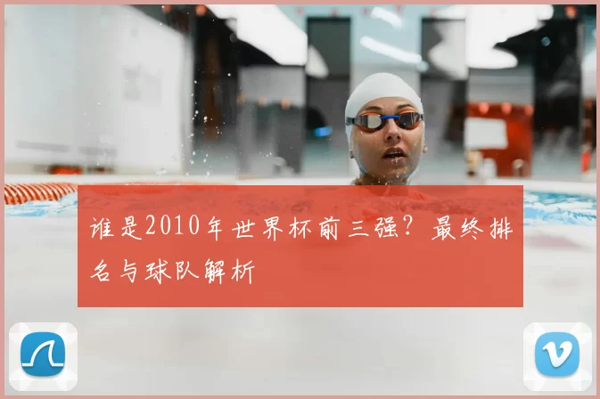 谁是2010年世界杯前三强?最终排名与球队解析