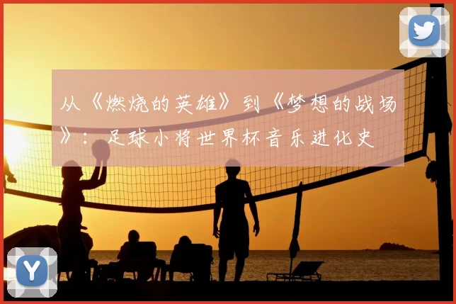 从《燃烧的英雄》到《梦想的战场》:足球小将世界杯音乐进化史