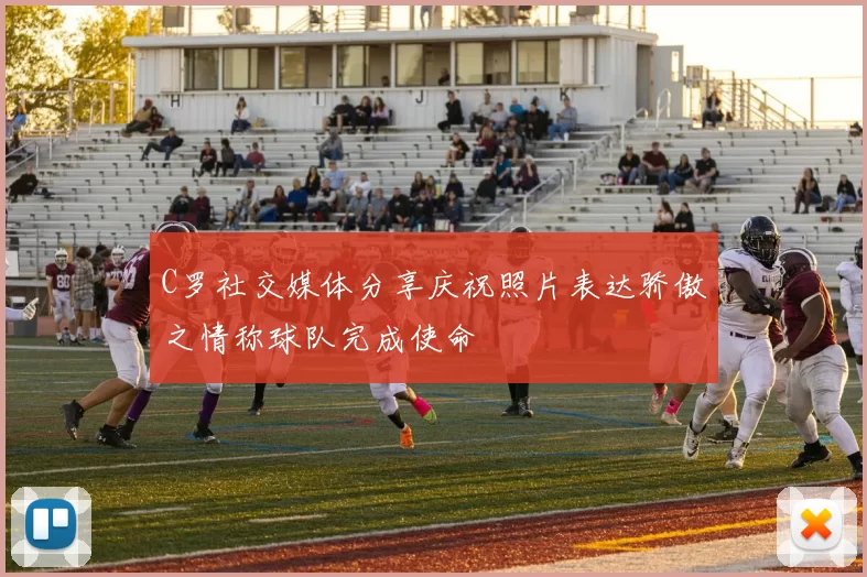 C罗社交媒体分享庆祝照片表达骄傲之情称球队完成使命