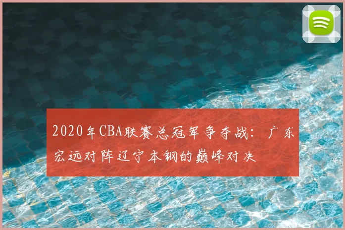 2020年CBA联赛总冠军争夺战：广东宏远对阵辽宁本钢的巅峰对决